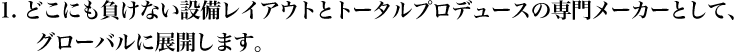 どこにも負けない設備レイアウトとトータルプロデュースの専門メーカーとして、グローバルに展開します。